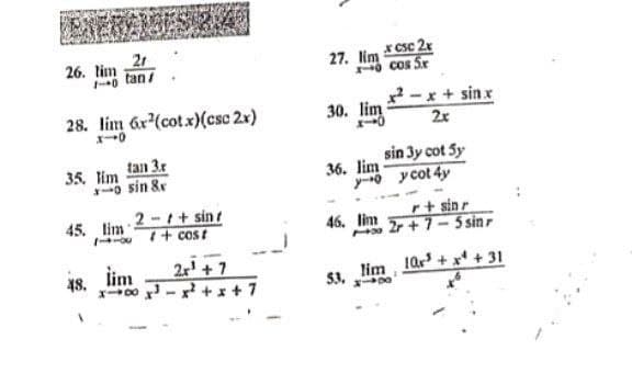 21
26. lim
27. lim *Csc 2x
o cos Sr
o tan
28. lim 6r (cotx)(csc 2x)
x-x + sinx
2x
30. lim
35. lim tan 3r
o sin &r
sin 3y cot 5y
36. lim
y-o y cot 4y
2-t+ sint
I+ cost
45. lim
r+ sinr
46. lim
2r + 7- 5 sinr
lim
48.
2r' + 7
lim 10r + x + 31
XD0 - x +x+ 7
53.
