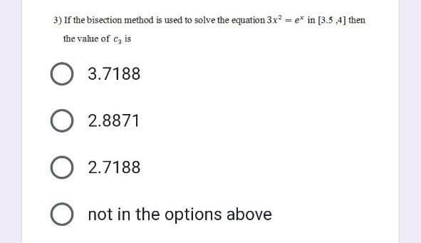 3) If the bisection method is used to solve the equation 3x²= e* in [3.5,4] then
the value of c3 is
O 3.7188
O 2.8871
O 2.7188
O not in the options above