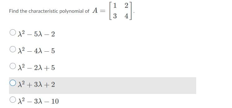 1
2
Find the characteristic polynomial of A
3
4
O22 – 51 – 2
-
O22 – 4X – 5
Ox² – 21 + 5
O 22 + 31 + 2
O 12 – 31 – 10
|

