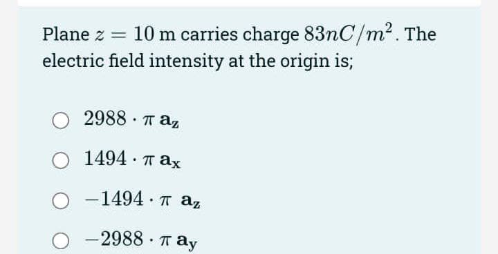 Plane z =
10 m carries charge 83nC/m2. The
electric field intensity at the origin is;
2988 · T az
1494 · T ax
-1494 · T az
-2988· T ay
