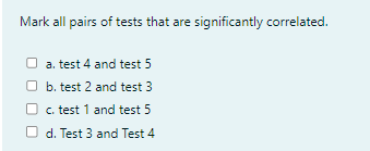 Mark all pairs of tests that are significantly correlated.
a. test 4 and test 5
b. test 2 and test 3
c. test 1 and test 5
d. Test 3 and Test 4
