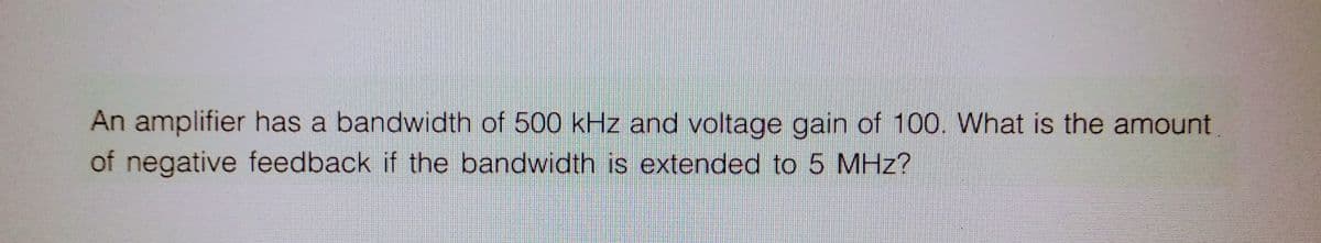 An amplifier has a bandwidth of 500 kHz and voltage gain of 100. What is the amount.
of negative feedback if the bandwidth is extended to 5 MHz?