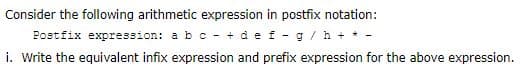 Consider the following arithmetic expression in postfix notation:
Postfix expression: a bc- + de f - g / h + * -
i. Write the equivalent infix expression and prefix expression for the above expression.
