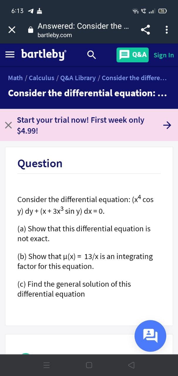 6:13 1 A
Answered: Consider the ..
bartleby.com
= bartleby
Q&A Sign In
Math / Calculus / Q&A Library / Consider the differe...
Consider the differential equation: ...
Start your trial now! First week only
$4.99!
Question
Consider the differential equation: (x* cos
y) dy + (x+ 3x sin y) dx = 0.
(a) Show that this differential equation is
not exact.
(b) Show that u(x) = 13/x is an integrating
factor for this equation.
(c) Find the general solution of this
differential equation
