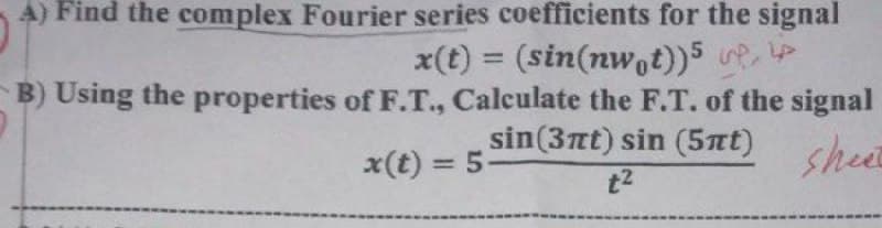A) Find the complex Fourier series coefficients for the signal
x(t) = (sin(nwot))5 , P
B) Using the properties of F.T., Calculate the F.T. of the signal
sin(3nt) sin (5nt)
x(t) = 5
sheet
%3D
t2

