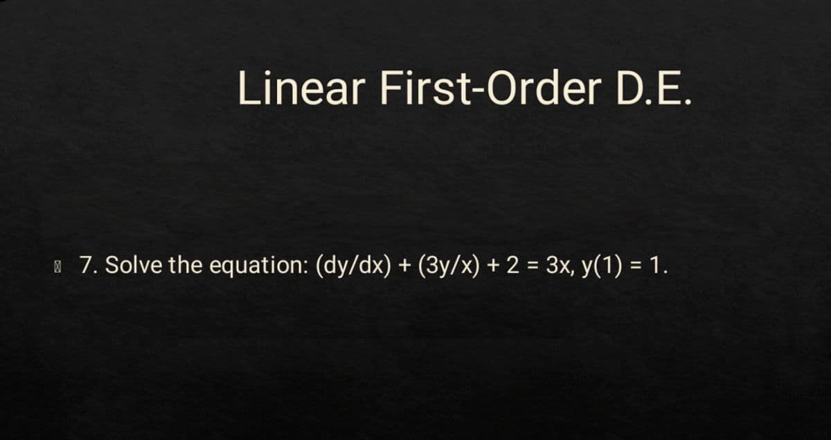 Linear First-Order D.E.
| 7. Solve the equation: (dy/dx) + (3y/x) + 2 = 3x, y(1) = 1.
