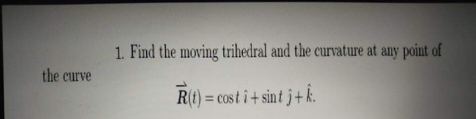 1. Find the moving trihedral and the curvature at any point of
the curve
R(t) = cos t î + sin t j + k.
