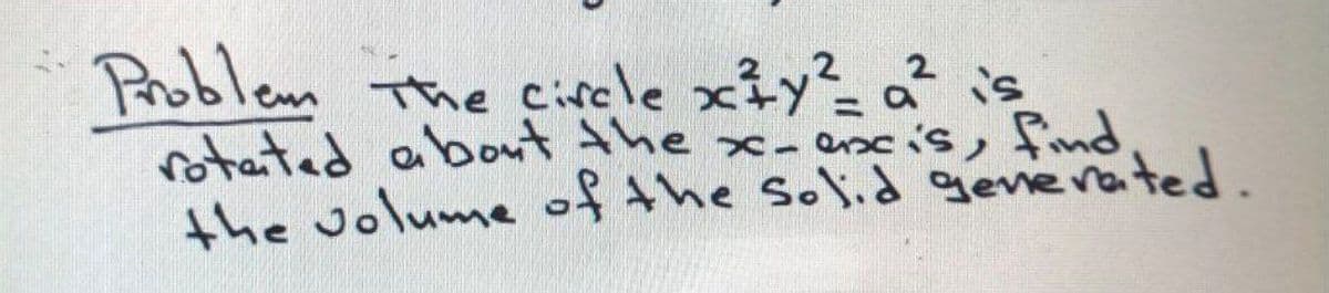 Problem The ciscle xiy= a
rotatad about the x-encis, find
the Jolume of the Solid gevevated.
2
