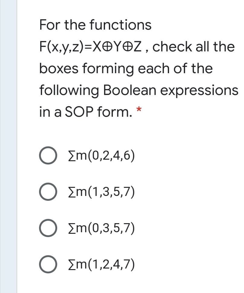 For the functions
F(x,y,z)=XOYOZ , check all the
boxes forming each of the
following Boolean expressions
in a SOP form. *
O Em(0,2,4,6)
O Em(1,3,5,7)
O Em(0,3,5,7)
O Em(1,2,4,7)
