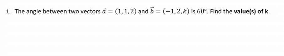1, 2) and b
: (1, 1, 2) and b = (–1, 2, k) is 60°. Find the value(s) of k.
1. The angle between two vectors à = (1,