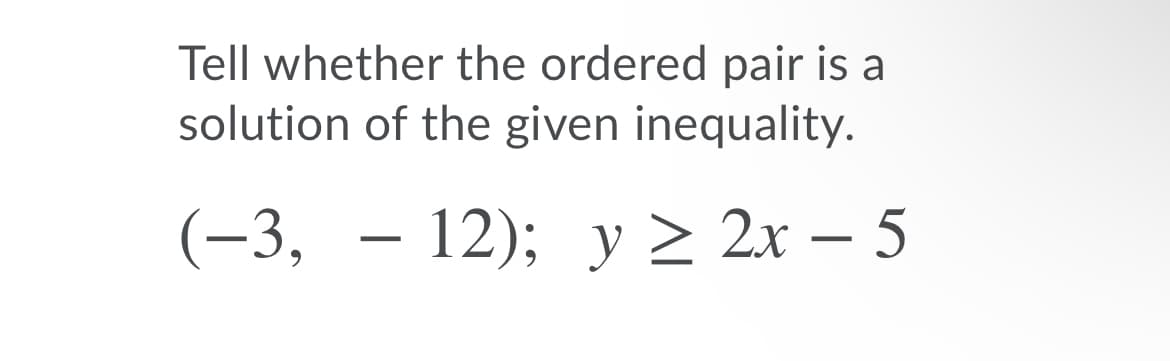 Tell whether the ordered pair is a
solution of the given inequality.
(-3, — 12); у > 2х — 5
2x – 5
