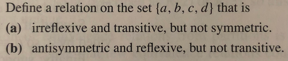 Define a relation on the set {a, b, c, d} that is
(a) irreflexive and transitive, but not symmetric.
(b)
antisymmetric and reflexive, but not transitive.
