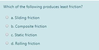 Which of the following produces least friction?
a. Sliding friction
O b. Composite friction
O c. Static friction
O d. Rolling friction
