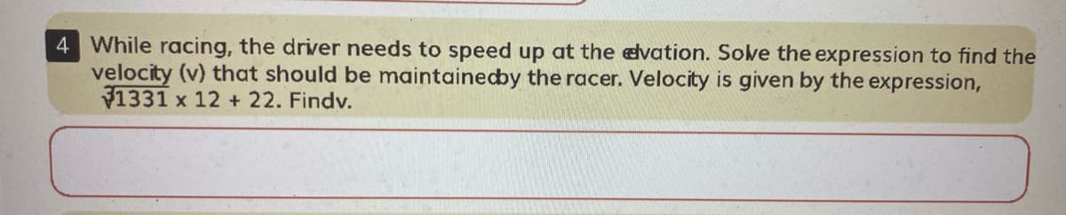 4 While racing, the driver needs to speed up at the elvation. Sove the expression to find the
velocity (v) that should be maintainedby the racer. Velocity is given by the expression,
1331 x 12 + 22. Findv.
