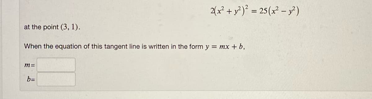 2(x² + y² )° = 25(x² – y)
at the point (3, 1).
When the equation of this tangent line is written in the form y = mx + b,
m=
b=
