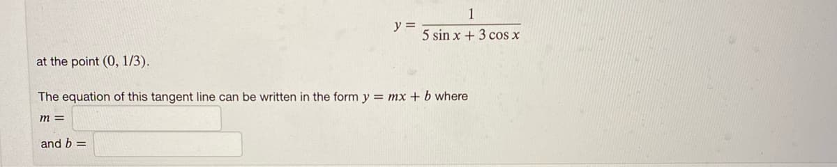 1
y =
5 sin x + 3 cos x
at the point (0, 1/3).
The equation of this tangent line can be written in the form y = mx + b where
m =
and b =
