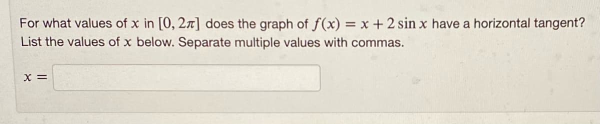 For what values of x in [0, 27] does the graph of f(x) = x + 2 sin x have a horizontal tangent?
%3D
List the values of x below. Separate multiple values with commas.
X =
