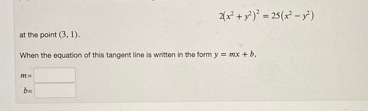 2(x² + y? )° = 25(x² – y)
at the point (3, 1).
When the equation of this tangent line is written in the form y = mx + b,
m=
b=
