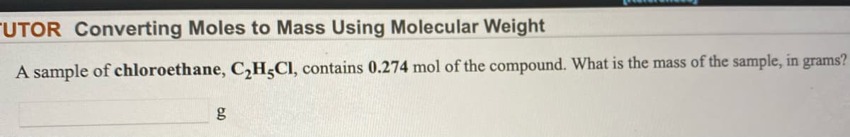 FUTOR Converting Moles to Mass Using Molecular Weight
A sample of chloroethane, C,H,CI, contains 0.274 mol of the compound. What is the mass of the sample, in grams?
g
