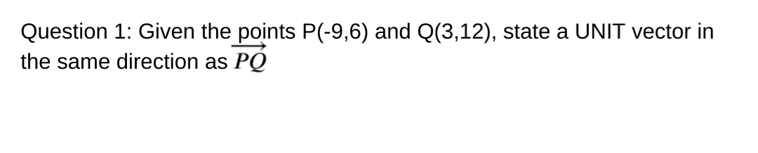 Question 1: Given the points P(-9,6) and Q(3,12), state a UNIT vector in
the same direction as
PO
