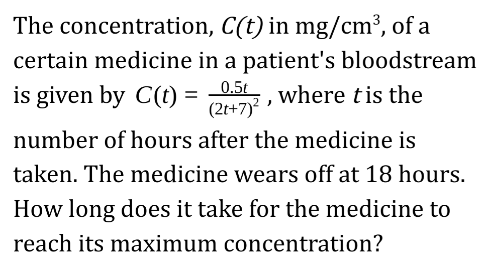 The concentration, C(t) in mg/cm³, of a
certain medicine in a patient's bloodstream
0.5t
is given by C(t)
where tis the
(2t+7)?
