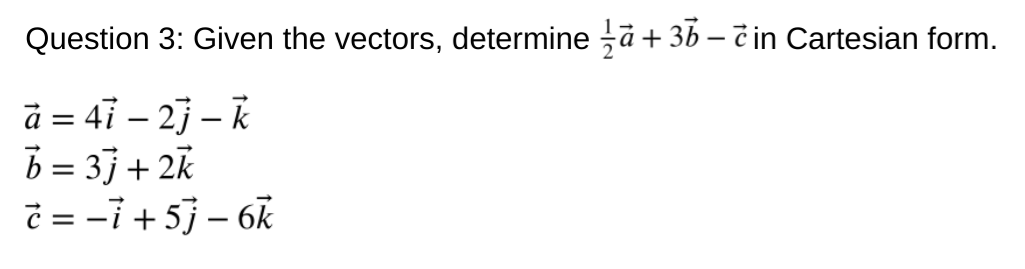 Question 3: Given the vectors, determine a + 36 - č in Cartesian form.
à = 47 – 2j – k
b = 3] + 2k
= -i + 5j – 6k
|
