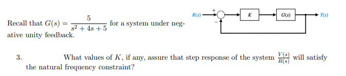 R(s)
K
G(s)
Y(s)
Recall that G(s) =
for a system under neg-
s2 + 4s + 5
ative unity feedback.
What values of K, if any, assure that step response of the system
Y(s)
will satisfy
R(s)
3.
the natural frequency constraint?
