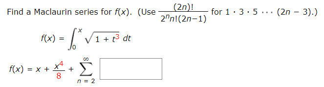 (2n)!
2"n!(2n-1)
Find a Maclaurin series for f(x). (Use
for 1: 3· 5 ... (2n – 3).)
f(x) =
I V1+5 dt
f(x) = x +
8
Σ
n = 2
+
