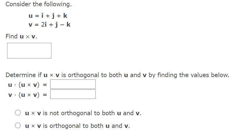 Consider the following.
u = i +j+ k
v = 2i +j - k
Find u x v.
Determine if u x v is orthogonal to both u and v by finding the values below.
u: (u x v) =
v. (u x v)
ux v is not orthogonal to both u and v.
u x v is orthogonal to both u and v.
