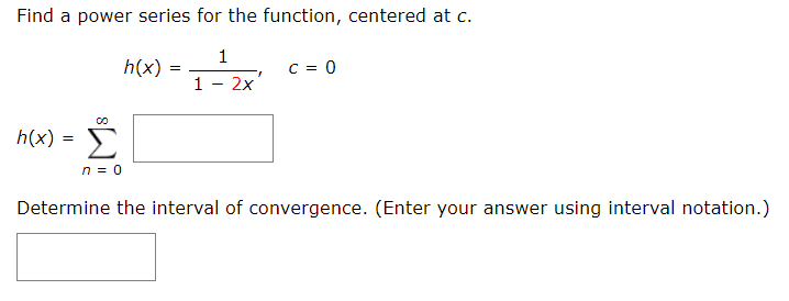 Find a power series for the function, centered at c.
1
h(x)
C = 0
=
1 - 2x'
Σ
h(x)
n = 0
Determine the interval of convergence. (Enter your answer using interval notation.)
