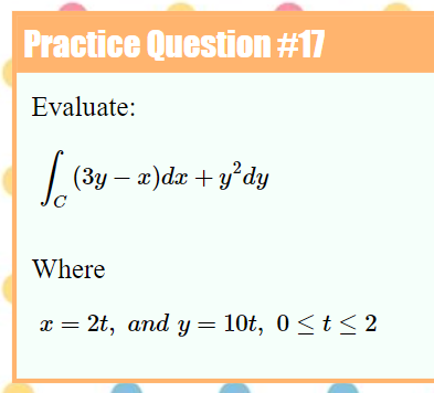 Practice Question #17
Evaluate:
| (3y – a)da + y°dy
Where
x = 2t, and y = 10t, 0<t < 2
