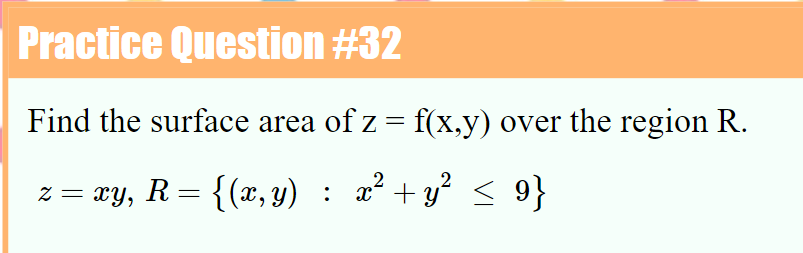 Practice Question #32
Find the surface area of z = f(x,y) over the region R.
z = xy, R= {(x, y) : a² +y² < 9}
