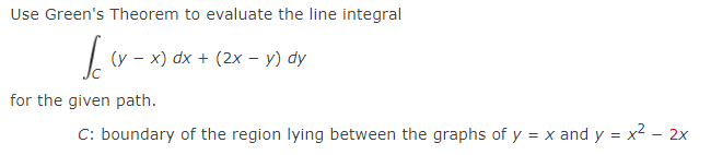 Use Green's Theorem to evaluate the line integral
(y – x) dx + (2x – y) dy
for the given path.
C: boundary of the region lying between the graphs of y = x and y = x² – 2x
