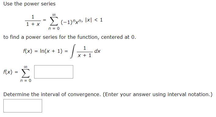 Use the power series
Σ
1
2(-1)^xn, Ix| < 1
n = 0
1 + x
to find a power series for the function, centered at 0.
1
f(x) = In(x + 1) = |-
x + 1
xp
Σ
f(x)
n = 0
Determine the interval of convergence. (Enter your answer using interval notation.)
