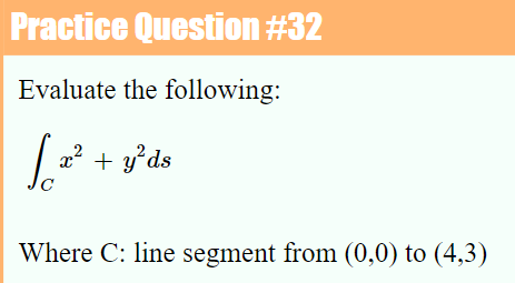 Practice Question #32
Evaluate the following:
+ y'ds
Where C: line segment from (0,0) to (4,3)
