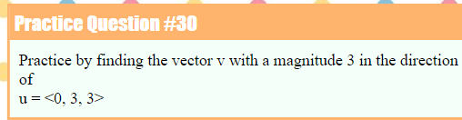 Practice Question #30
Practice by finding the vector v with a magnitude 3 in the direction
of
u=<0, 3, 3>
