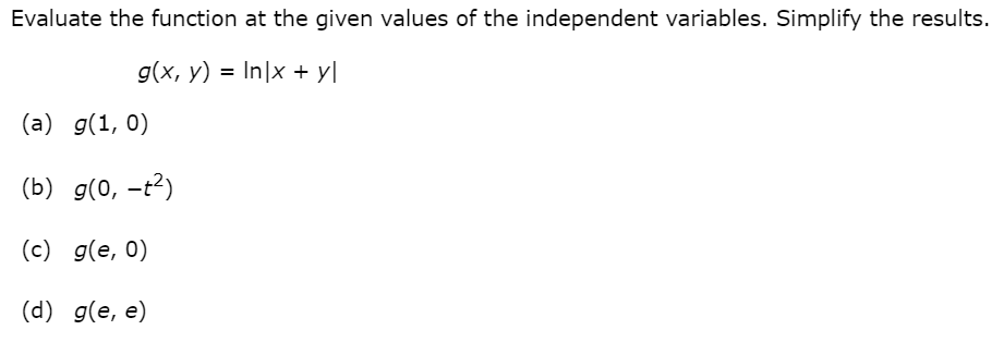 Evaluate the function at the given values of the independent variables. Simplify the results.
g(x, y) = In|x + yl
(a) g(1, 0)
(b) g(0, -t2)
(c) g(e, 0)
(d) g(e, e)
