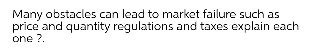 Many obstacles can lead to market failure such as
price and quantity regulations and taxes explain each
one ?.
