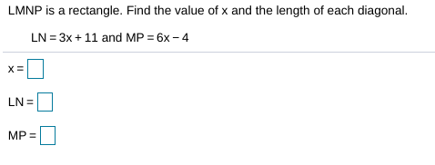 LMNP is a rectangle. Find the value of x and the length of each diagonal.
LN = 3x + 11 and MP = 6x – 4
X=
LN =
MP =
