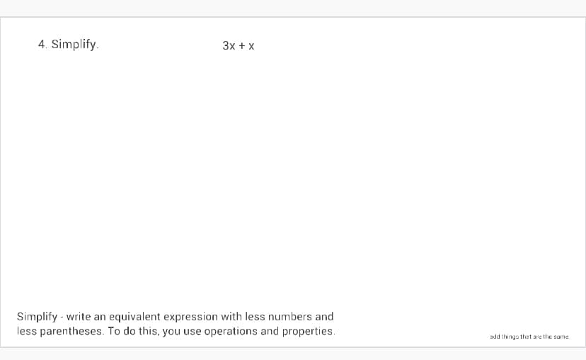 4. Simplify.
3x + x
Simplify - write an equivalent expression with less numbers and
less parentheses. To do this, you use operations and properties.
add things thet are the same
