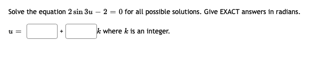 Solve the equation 2 sin 3u – 2 = O for all possible solutions. Give EXACT answers in radians.
k where k is an integer.
u =
