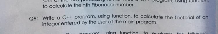 Using
to calculate the nth Fibonacci number.
Q8: Write a C++ program, using function, to calculate the factorial of an
integer entered by the user at the main program.
using function
to evalug
following
roaram
