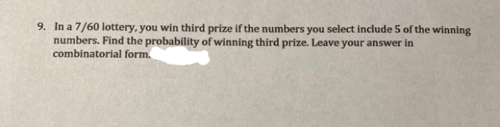 9. In a 7/60 lottery, you win third prize if the numbers you select include 5 of the winning
numbers. Find the probability of winning third prize. Leave your answer in
combinatorial form.
