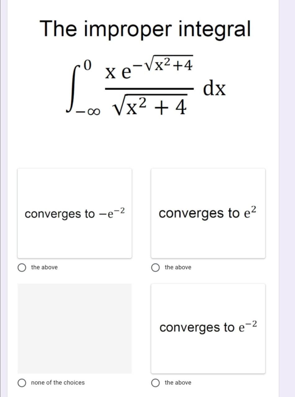 The improper integral
Sº
xe-Vx2+4
x² + 4
dx
converges to -e-²
the above
none of the choices
O
converges to e²
the above
converges to e-²
the above