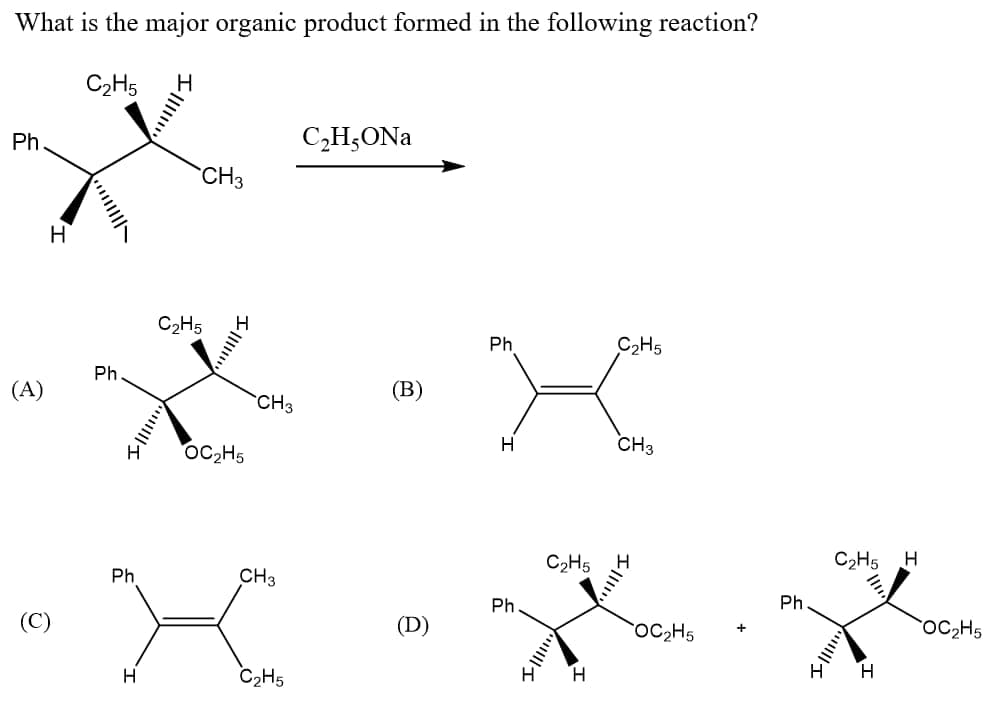 What is the major organic product formed in the following reaction?
C2H5
Ph.
CH;ONa
CH3
H
C2H5
Ph
C2H5
Ph
(A)
(В)
CH3
OC,H5
CH3
C2H5
C2H5 H
Ph
CH3
Ph.
Ph
(C)
(D)
OC2H5
OC2H5
H
C2H5
H.
