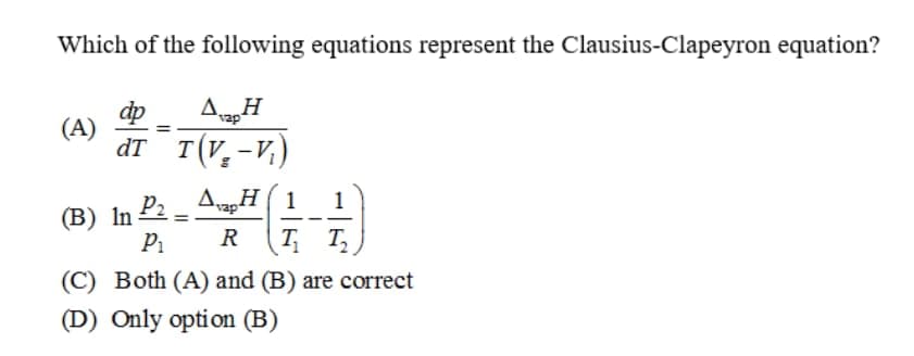Which of the following equations represent the Clausius-Clapeyron equation?
vap
(A)
dT T(V,-V,)
1
(B) In
22 - AzĦ(1
P1
R
T T
(C) Both (A) and (B) are correct
(D) Only option (B)
