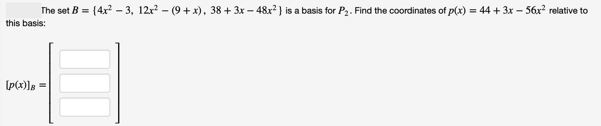 The set B = {4x² − 3, 12x² − (9 + x), 38 + 3x − 48x² } is a basis for P₂. Find the coordinates of p(x) = 44 + 3x − 56x² relative to
this basis:
[p(x)]B =