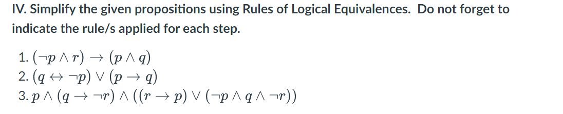 IV. Simplify the given propositions using Rules of Logical Equivalences. Do not forget to
indicate the rule/s applied for each step.
1. (-р^т) (р^а)
2. (q → ¬p) V (p → q)
3. p ^ (q → ¬r) A ((r → p) V (¬p ^ q ^ ¬r))
