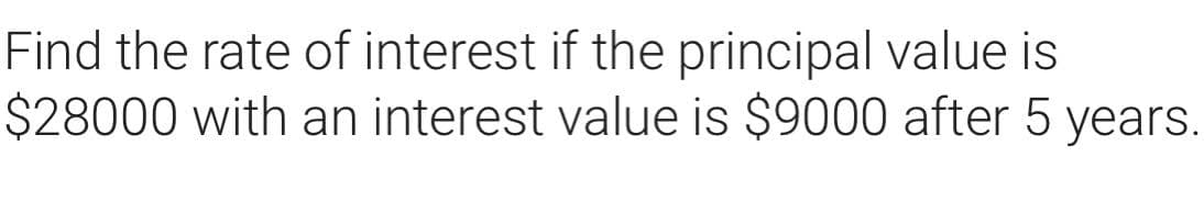 Find the rate of interest if the principal value is
$28000 with an interest value is $9000 after 5 years.
