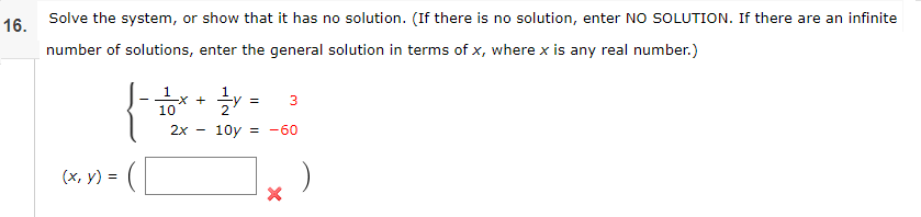 16.
Solve the system, or show that it has no solution. (If there is no solution, enter NO SOLUTION. If there are an infinite
number of solutions, enter the general solution in terms of x, where x is any real number.)
y = 3
1
10
2x
10y = -60
(х, у) %3D
